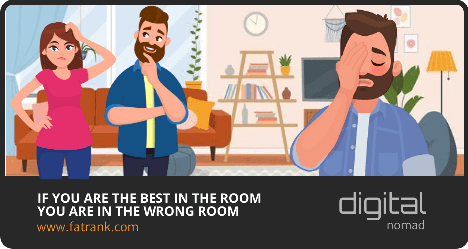 If you are the best in the room you are in the wrong room